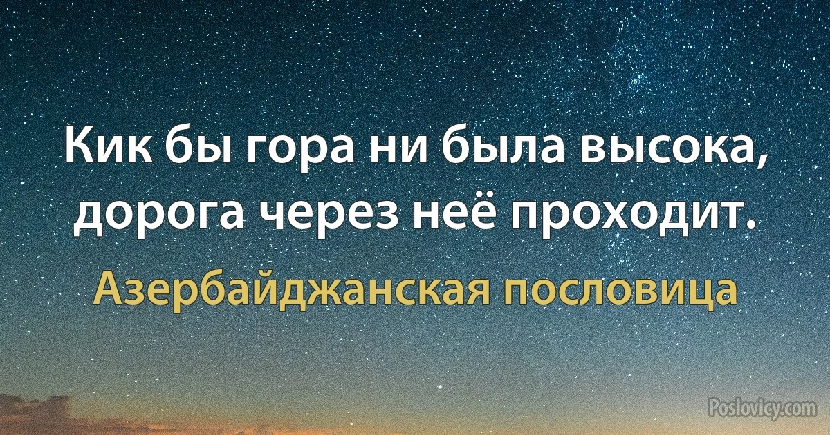 Кик бы гора ни была высока, дорога через неё проходит. (Азербайджанская пословица)