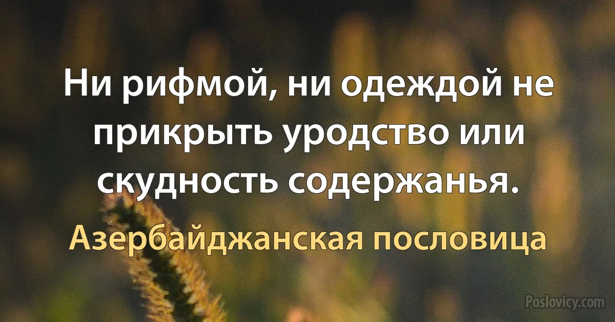 Ни рифмой, ни одеждой не прикрыть уродство или скудность содержанья. (Азербайджанская пословица)