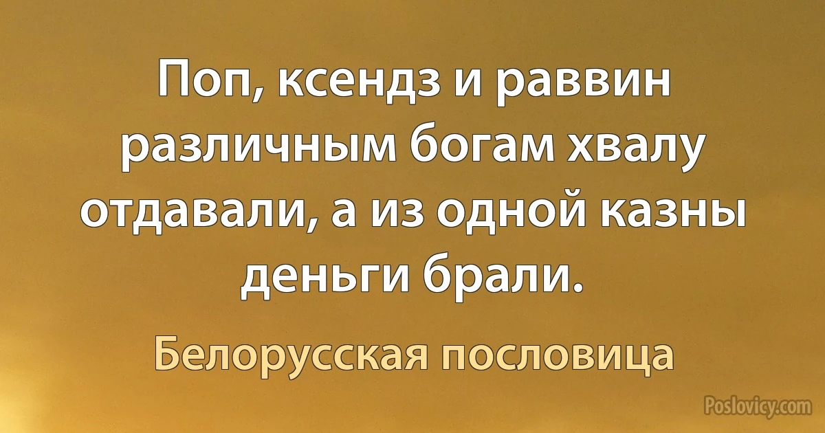 Поп, ксендз и раввин различным богам хвалу отдавали, а из одной казны деньги брали. (Белорусская пословица)