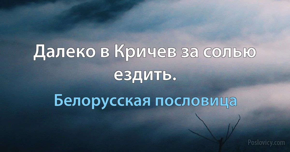 Далеко в Кричев за солью ездить. (Белорусская пословица)