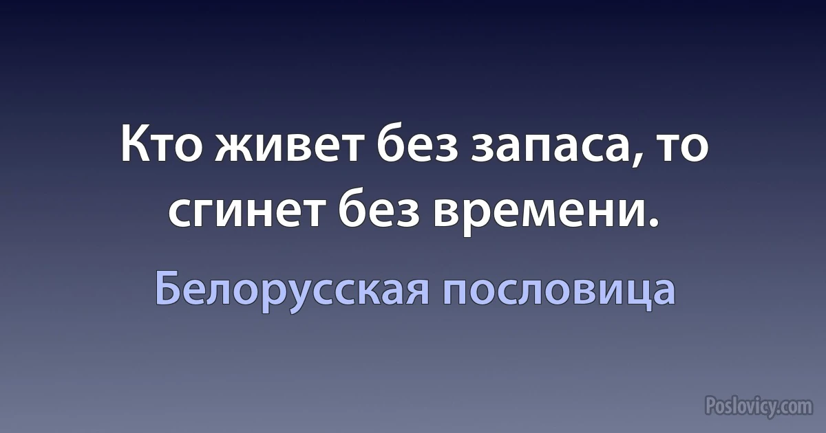 Кто живет без запаса, то сгинет без времени. (Белорусская пословица)