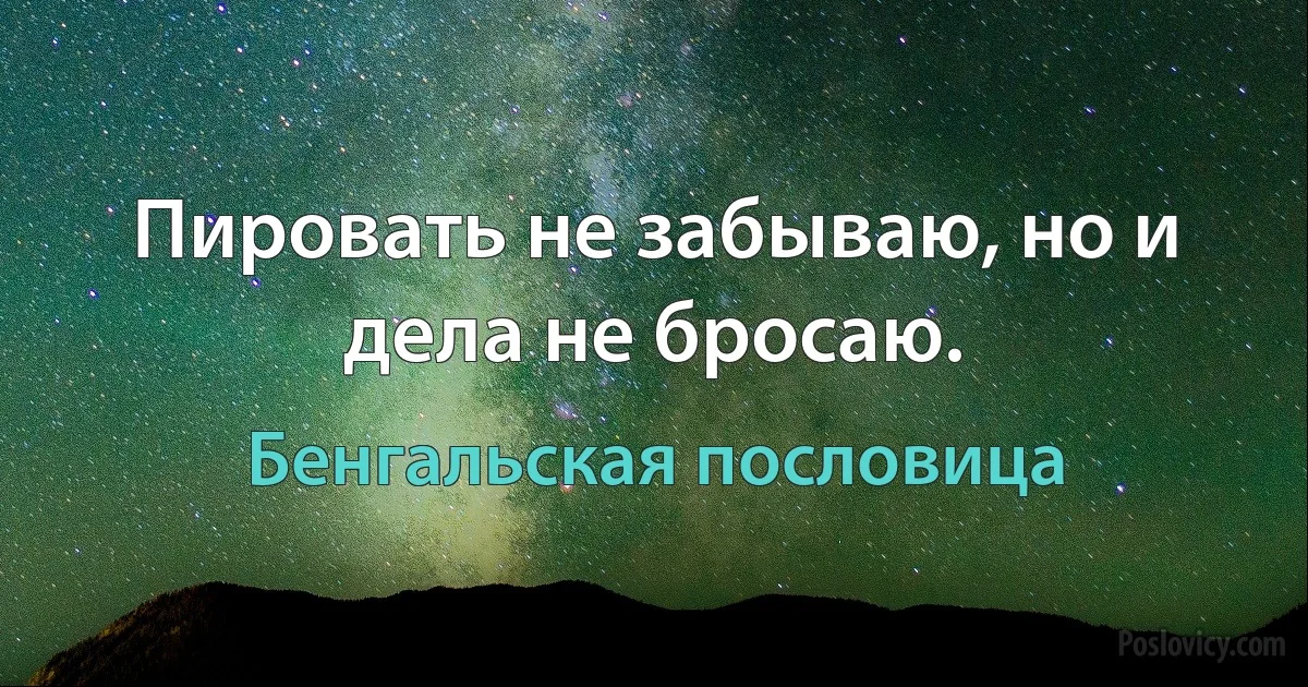 Пировать не забываю, но и дела не бросаю. (Бенгальская пословица)