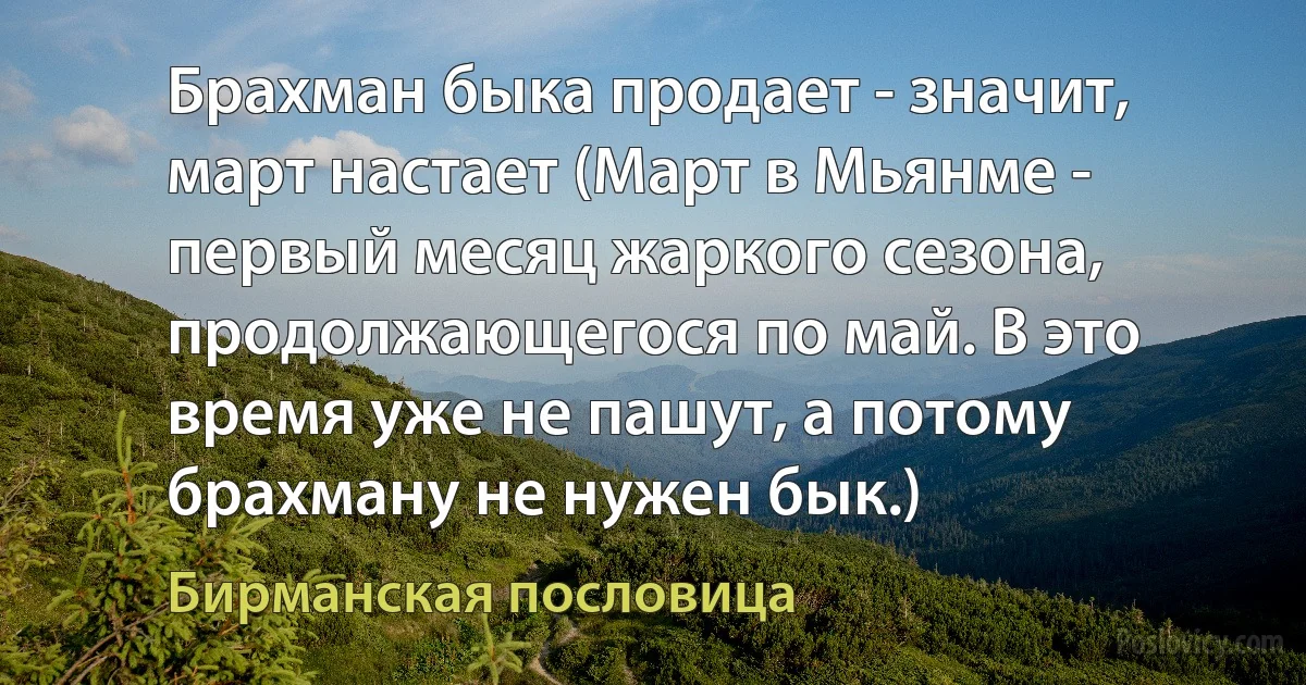 Брахман быка продает - значит, март настает (Март в Мьянме - первый месяц жаркого сезона, продолжающегося по май. В это время уже не пашут, а потому брахману не нужен бык.) (Бирманская пословица)