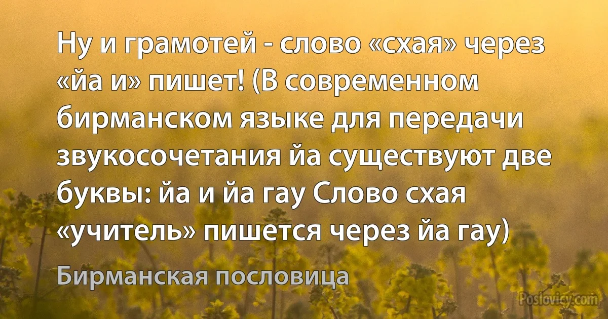 Ну и грамотей - слово «схая» через «йа и» пишет! (В современном бирманском языке для передачи звукосочетания йа существуют две буквы: йа и йа гау Слово схая «учитель» пишется через йа гау) (Бирманская пословица)