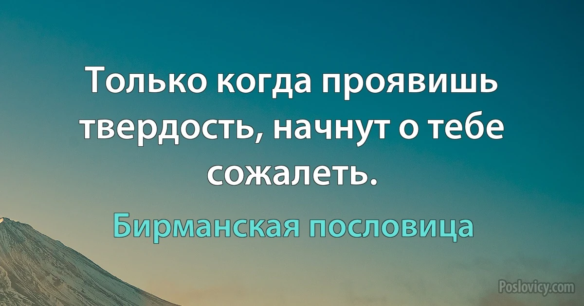 Только когда проявишь твердость, начнут о тебе сожалеть. (Бирманская пословица)