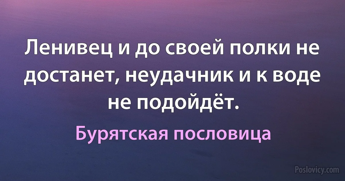 Ленивец и до своей полки не достанет, неудачник и к воде не подойдёт. (Бурятская пословица)