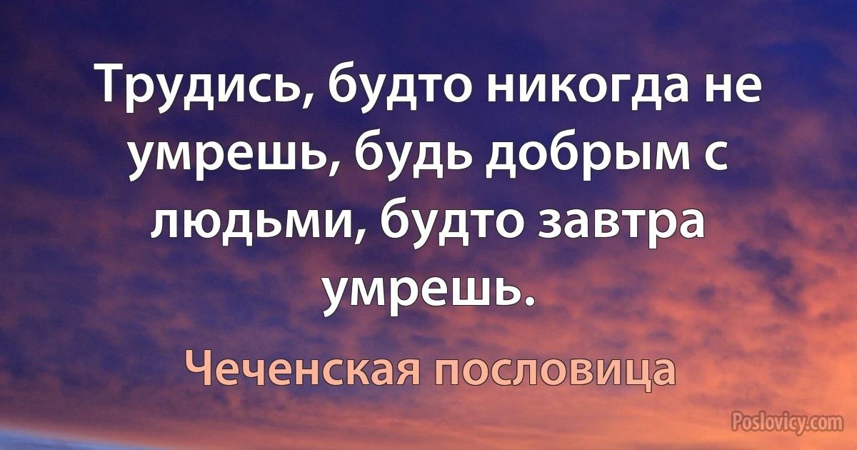 Трудись, будто никогда не умрешь, будь добрым с людьми, будто завтра умрешь. (Чеченская пословица)