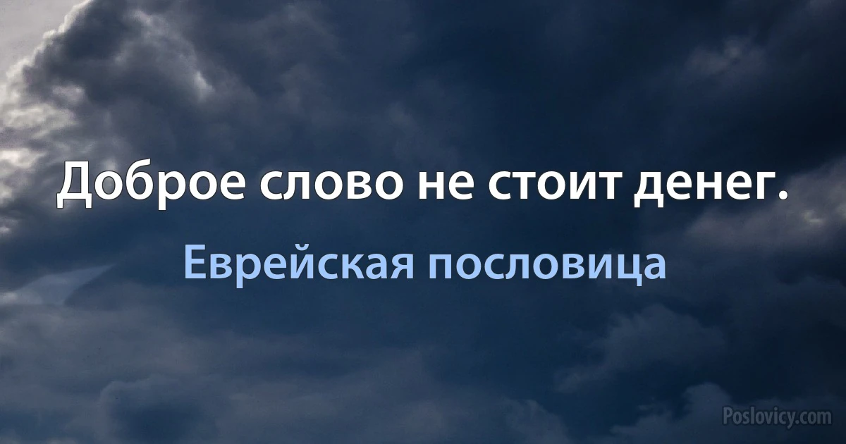 Доброе слово не стоит денег. (Еврейская пословица)