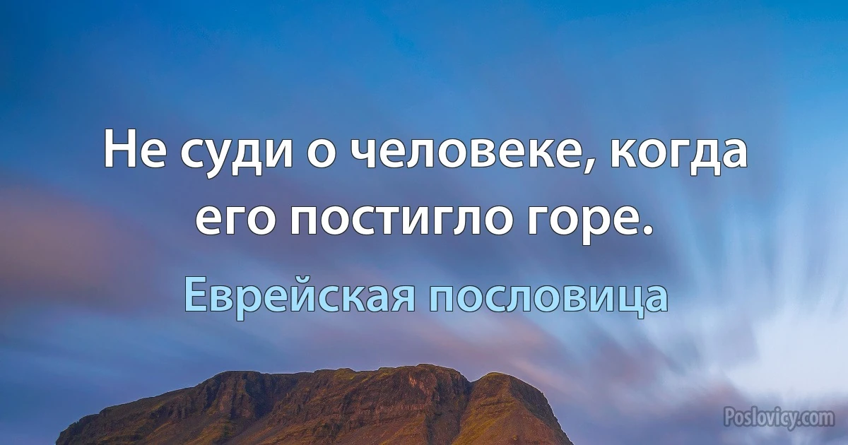 Не суди о человеке, когда его постигло горе. (Еврейская пословица)