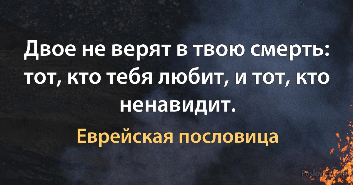 Двое не верят в твою смерть: тот, кто тебя любит, и тот, кто ненавидит. (Еврейская пословица)