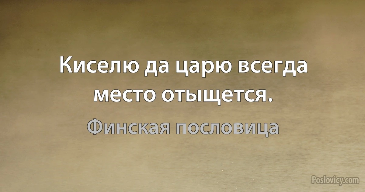 Киселю да царю всегда место отыщется. (Финская пословица)