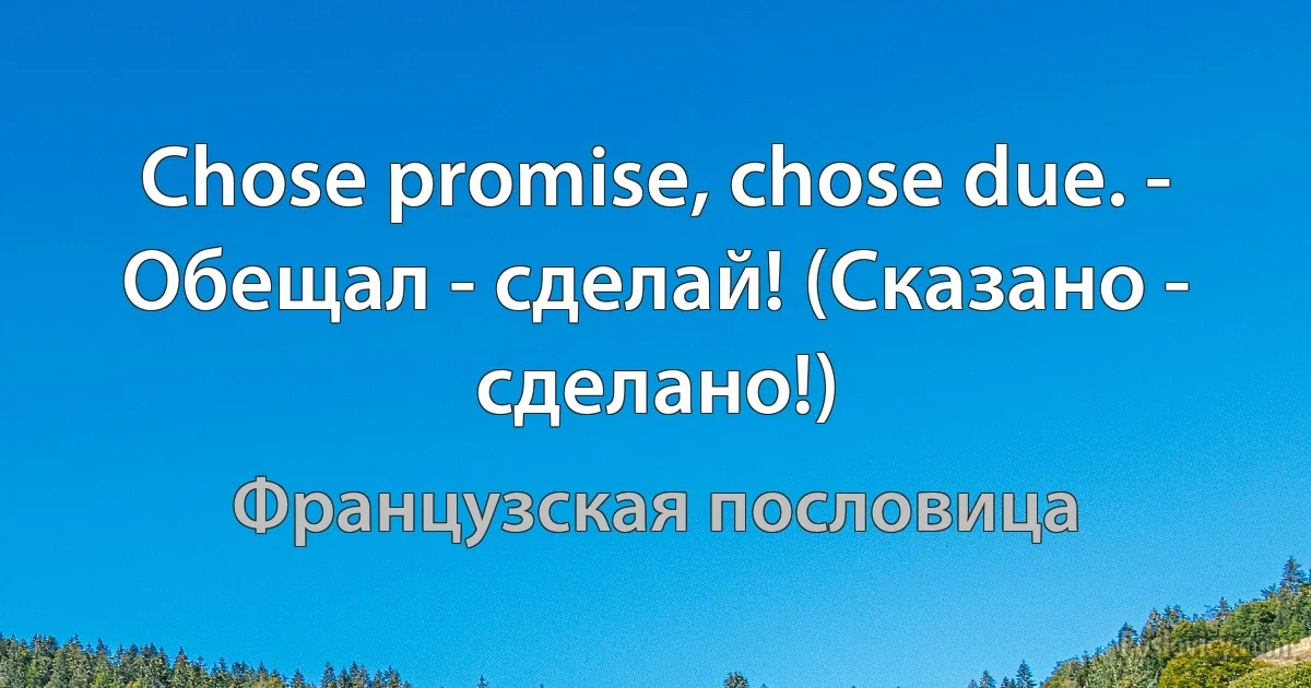 Chose promise, chose due. - Обещал - сделай! (Сказано - сделано!) (Французская пословица)