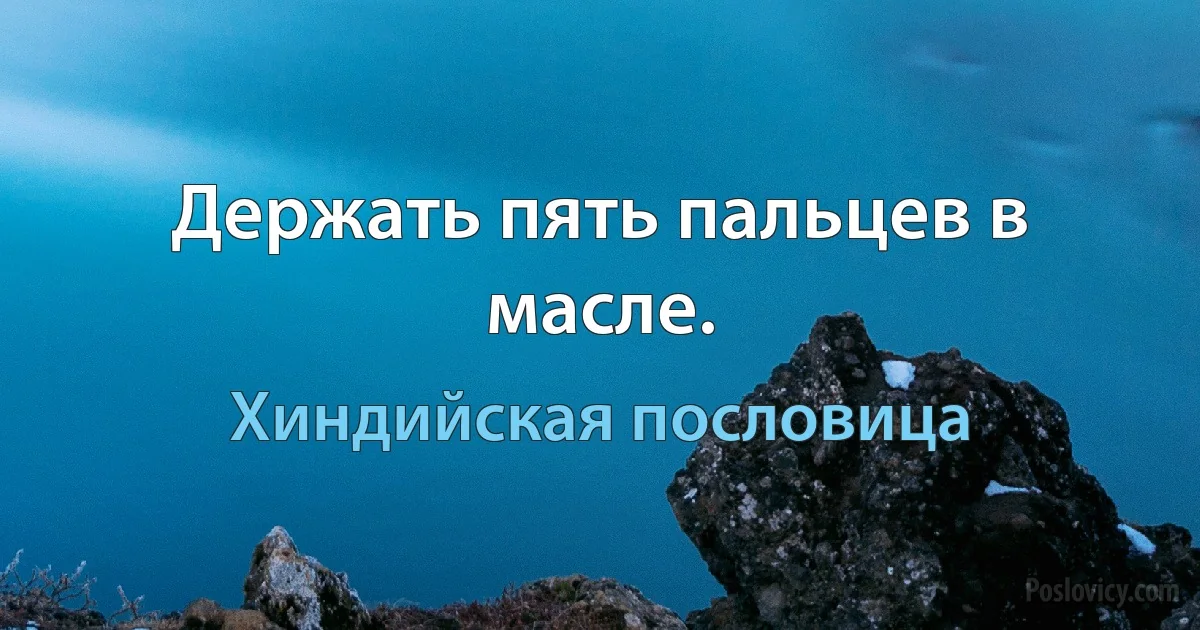 Держать пять пальцев в масле. (Хиндийская пословица)