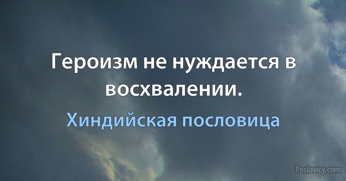 Героизм не нуждается в восхвалении. (Хиндийская пословица)