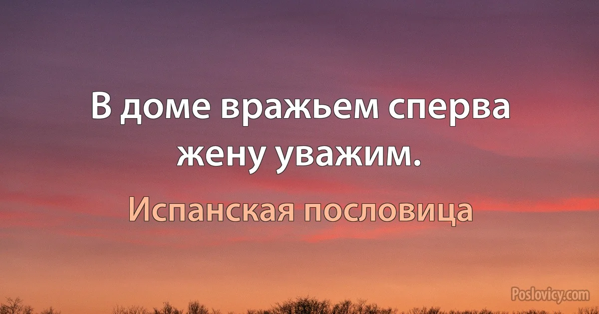 В доме вражьем сперва жену уважим. (Испанская пословица)