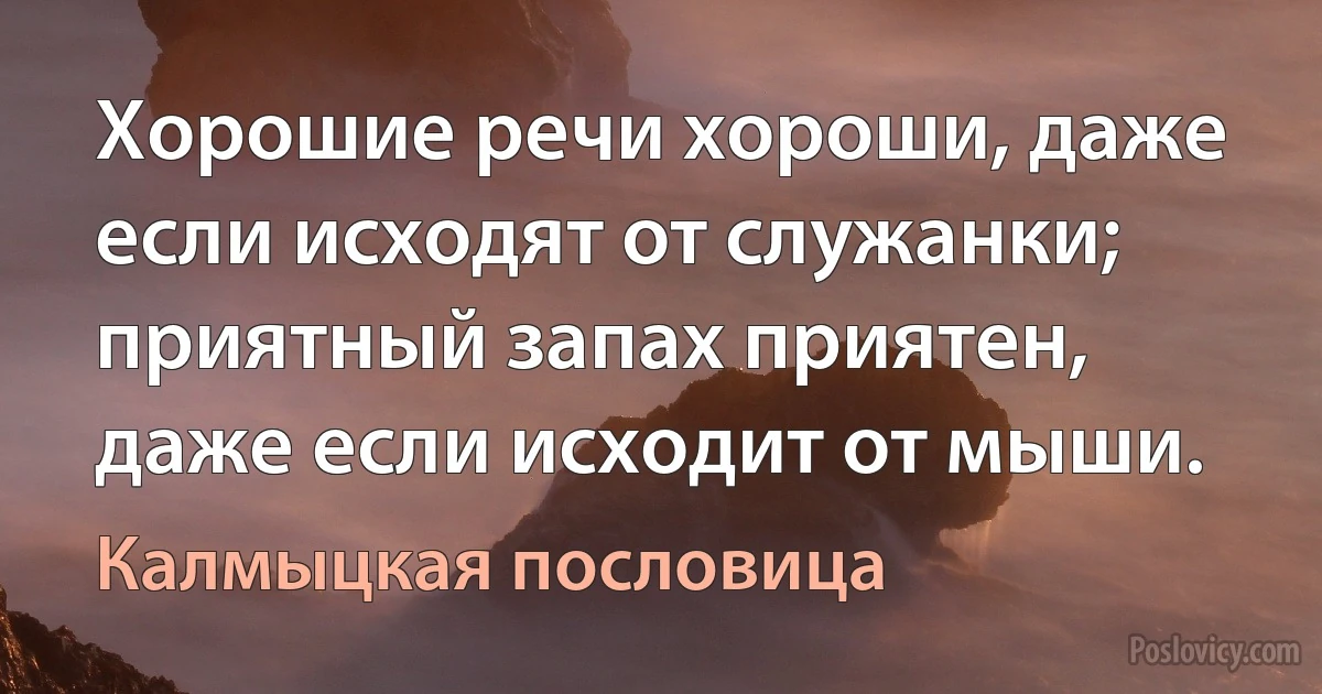 Хорошие речи хороши, даже если исходят от служанки; приятный запах приятен, даже если исходит от мыши. (Калмыцкая пословица)