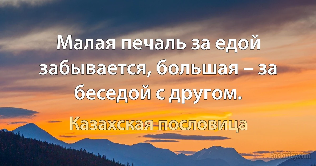 Малая печаль за едой забывается, большая – за беседой с другом. (Казахская пословица)