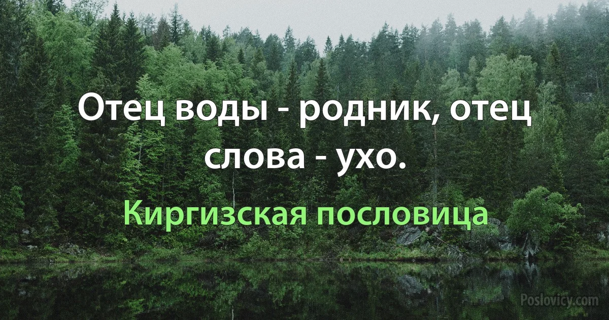 Отец воды - родник, отец слова - ухо. (Киргизская пословица)