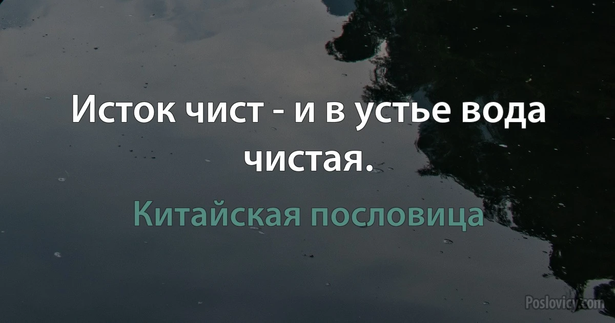 Исток чист - и в устье вода чистая. (Китайская пословица)