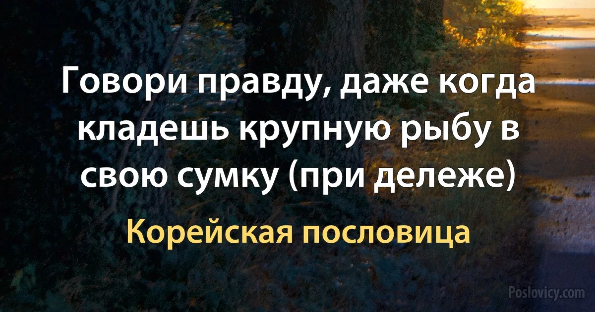 Говори правду, даже когда кладешь крупную рыбу в свою сумку (при дележе) (Корейская пословица)