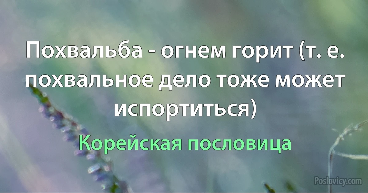 Похвальба - огнем горит (т. е. похвальное дело тоже может испортиться) (Корейская пословица)