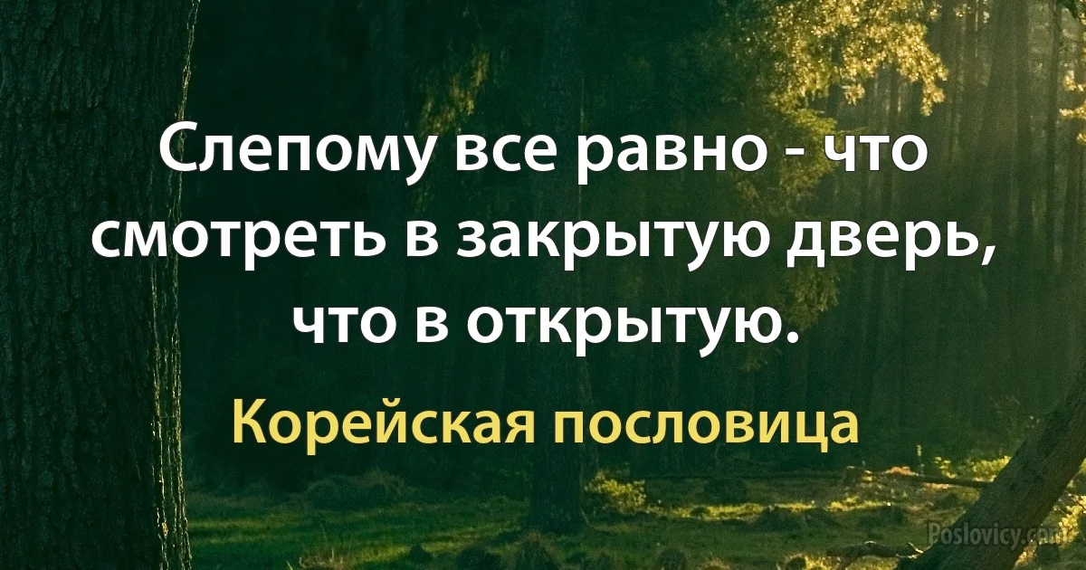 Слепому все равно - что смотреть в закрытую дверь, что в открытую. (Корейская пословица)