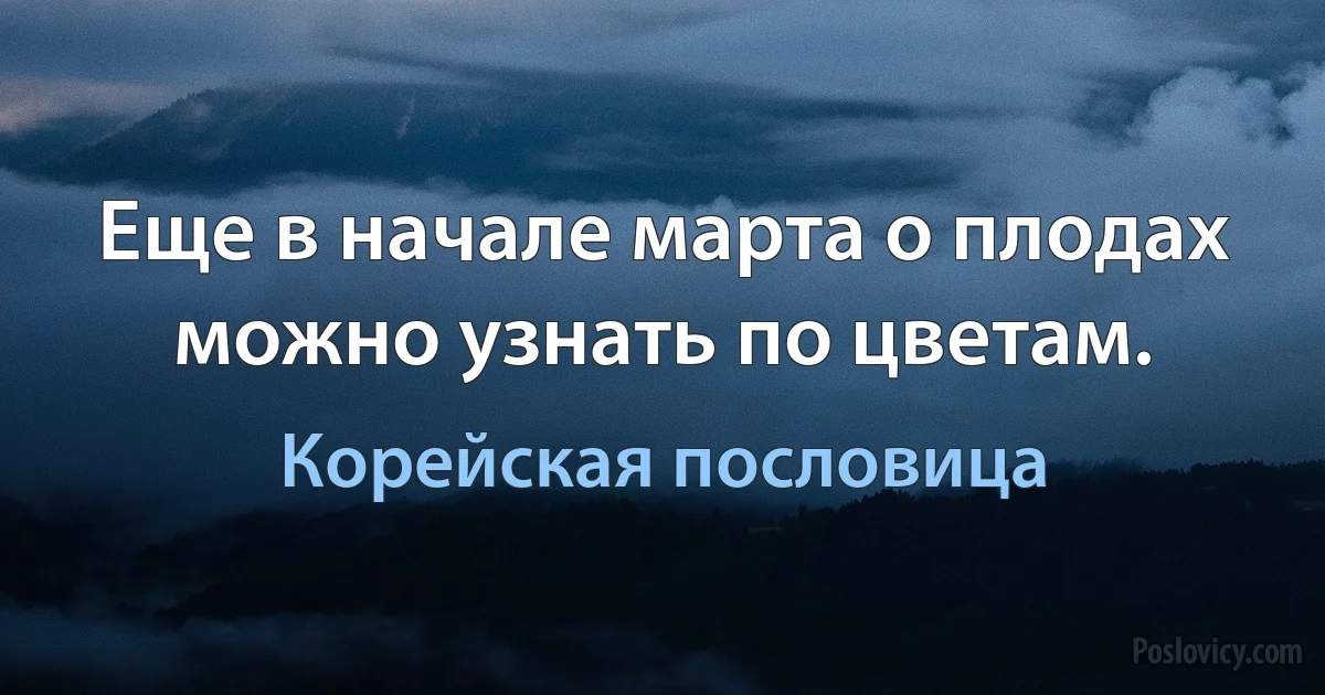 Еще в начале марта о плодах можно узнать по цветам. (Корейская пословица)