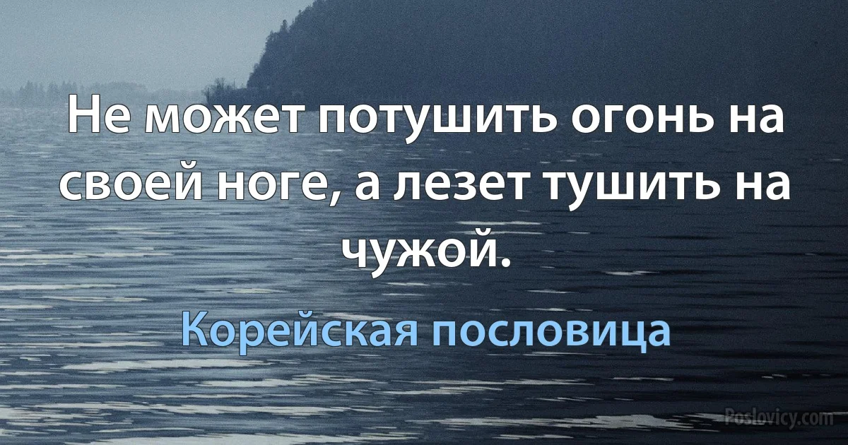 Не может потушить огонь на своей ноге, а лезет тушить на чужой. (Корейская пословица)