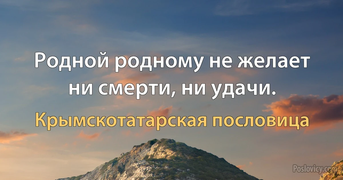 Родной родному не желает ни смерти, ни удачи. (Крымскотатарская пословица)