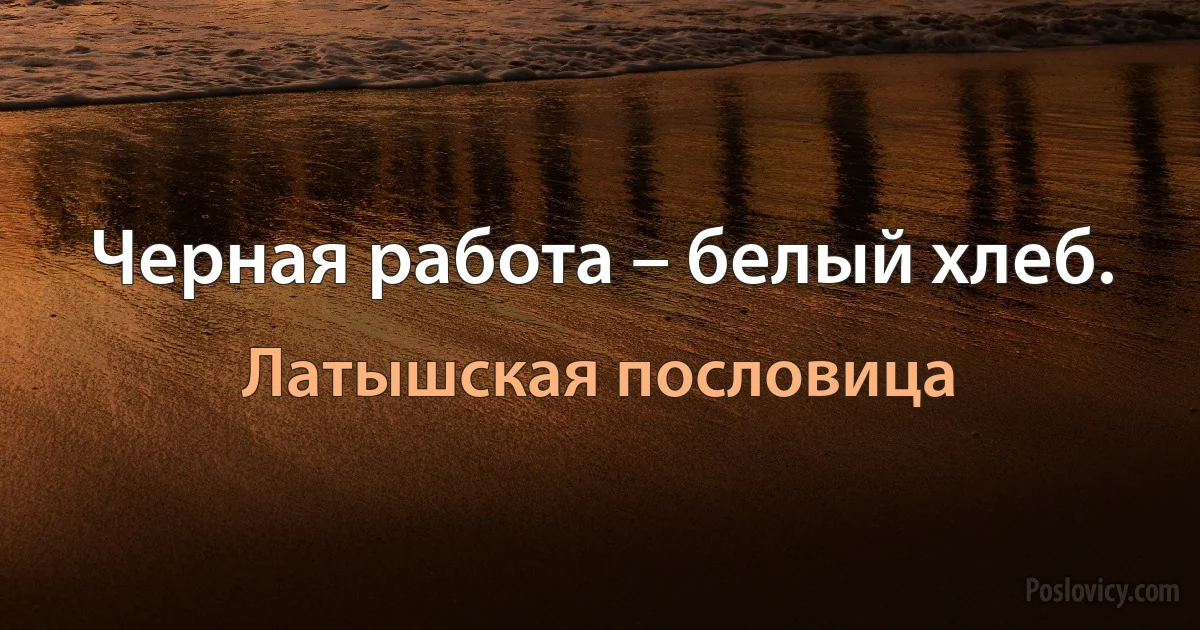 Черная работа – белый хлеб. (Латышская пословица)