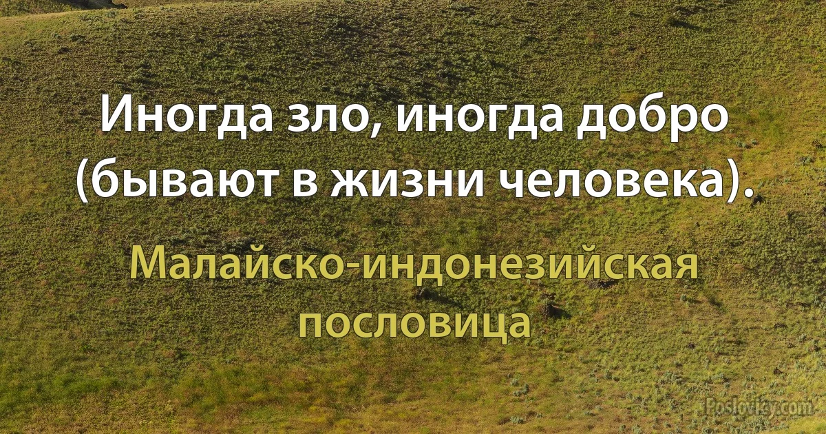 Иногда зло, иногда добро (бывают в жизни человека). (Малайско-индонезийская пословица)