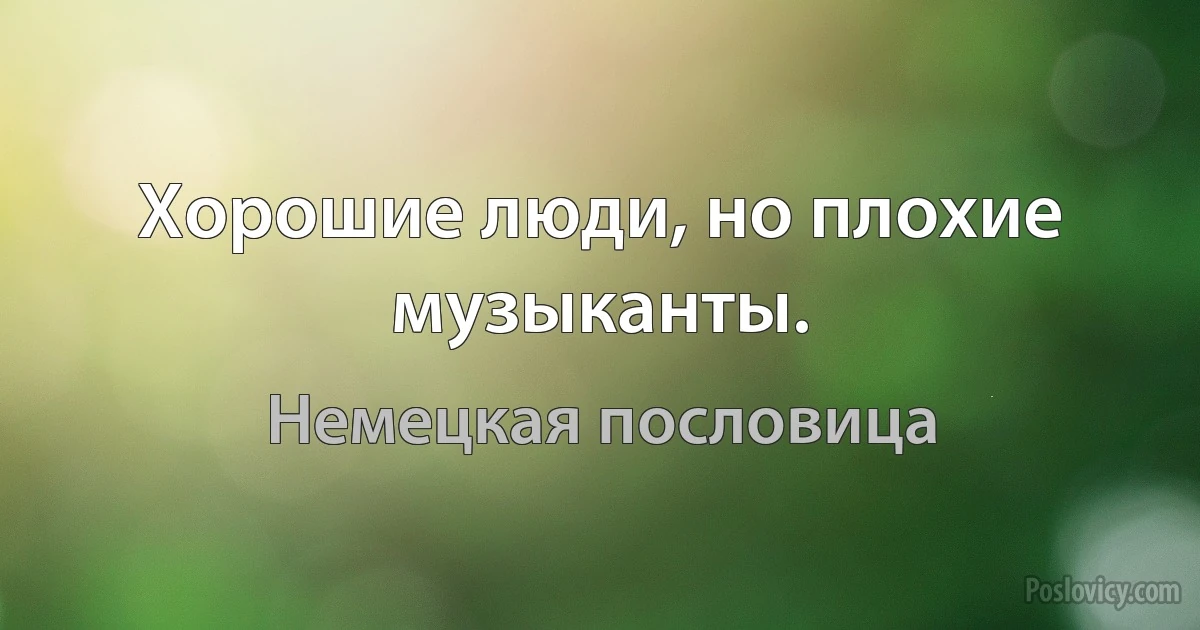 Хорошие люди, но плохие музыканты. (Немецкая пословица)