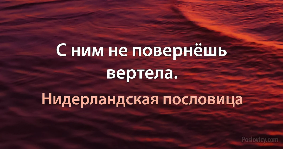 С ним не повернёшь вертела. (Нидерландская пословица)