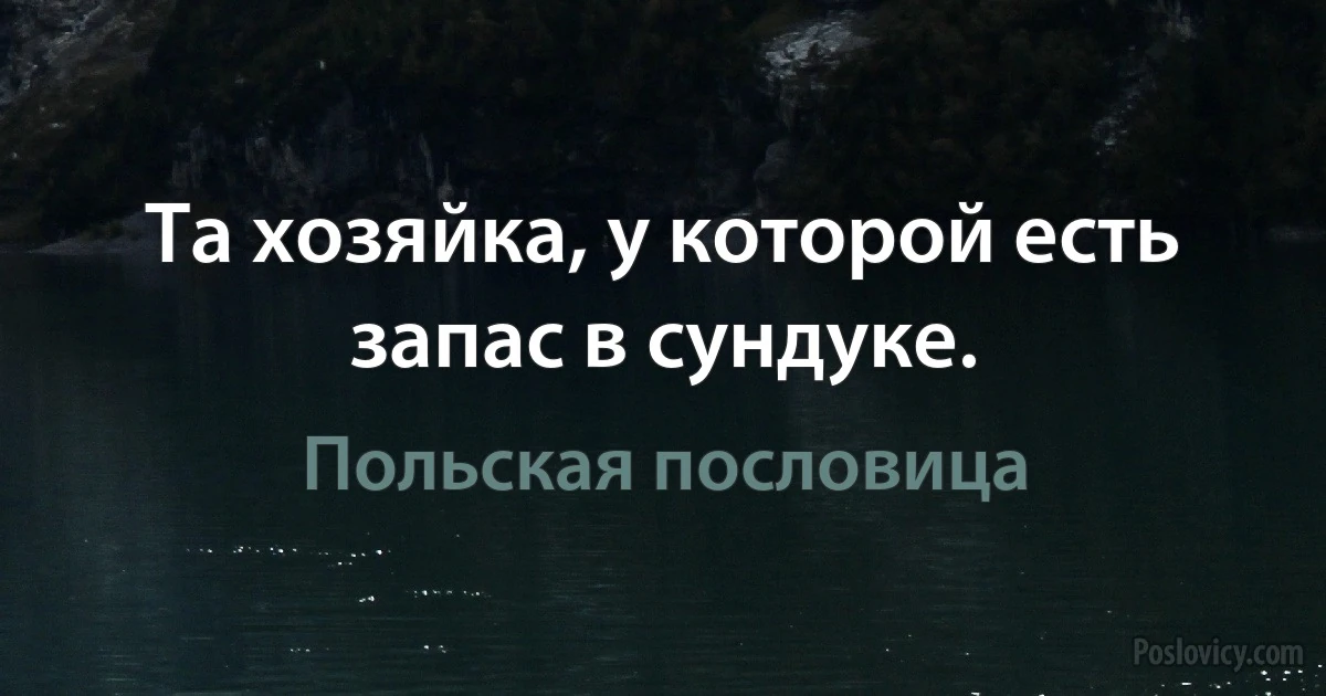 Та хозяйка, у которой есть запас в сундуке. (Польская пословица)