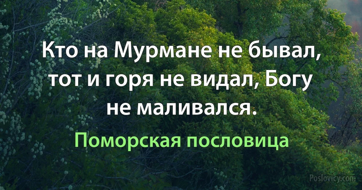 Кто на Мурмане не бывал, тот и горя не видал, Богу не маливался. (Поморская пословица)