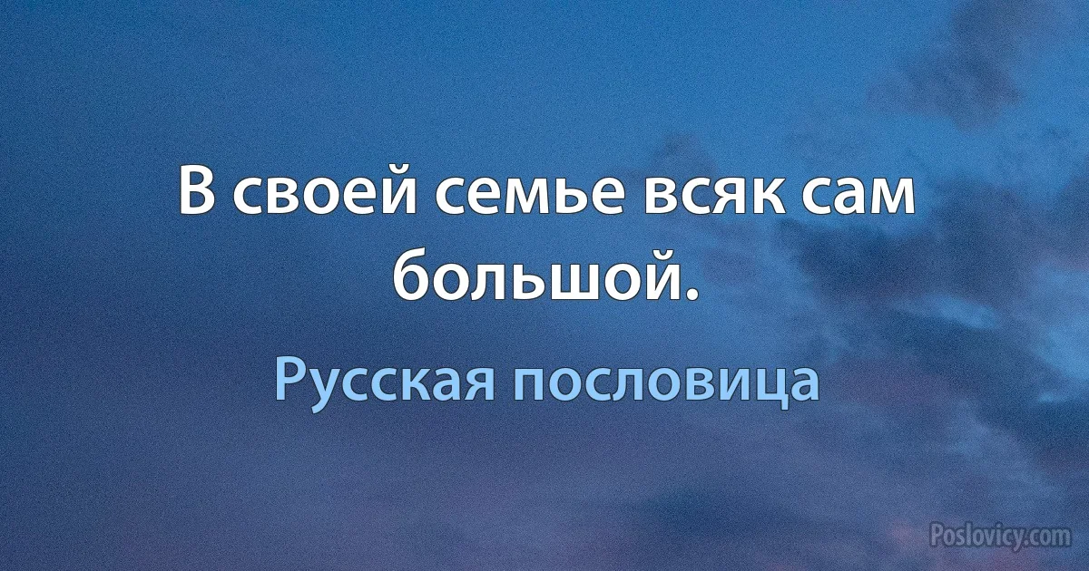 В своей семье всяк сам большой. (Русская пословица)