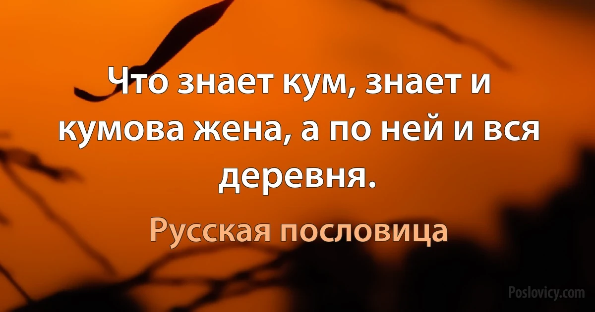 Что знает кум, знает и кумова жена, а по ней и вся деревня. (Русская пословица)