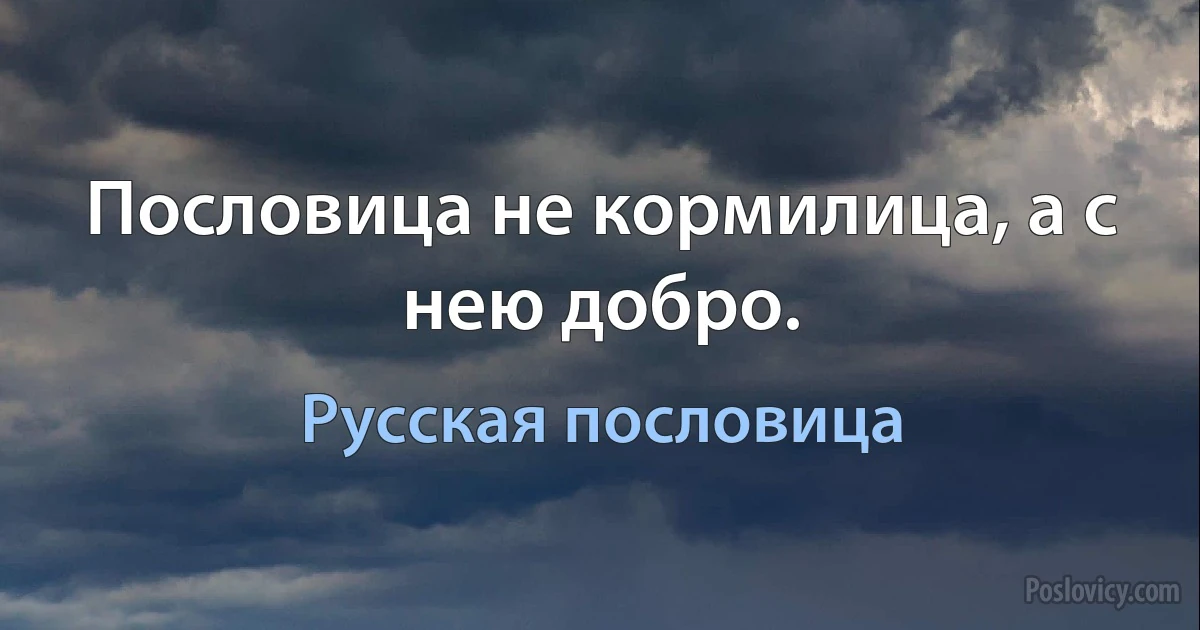 Пословица не кормилица, а с нею добро. (Русская пословица)