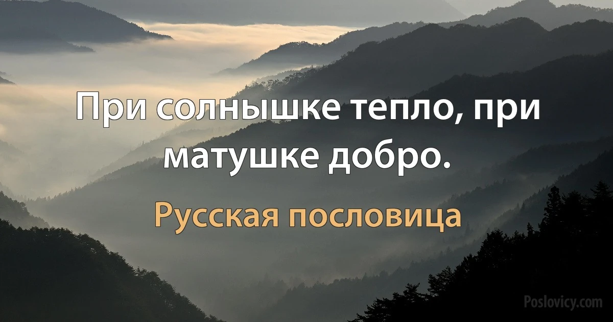 При солнышке тепло, при матушке добро. (Русская пословица)