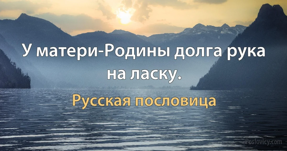 У матери-Родины долга рука на ласку. (Русская пословица)