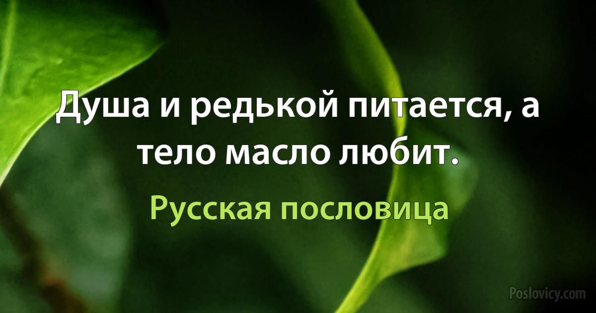 Душа и редькой питается, а тело масло любит. (Русская пословица)