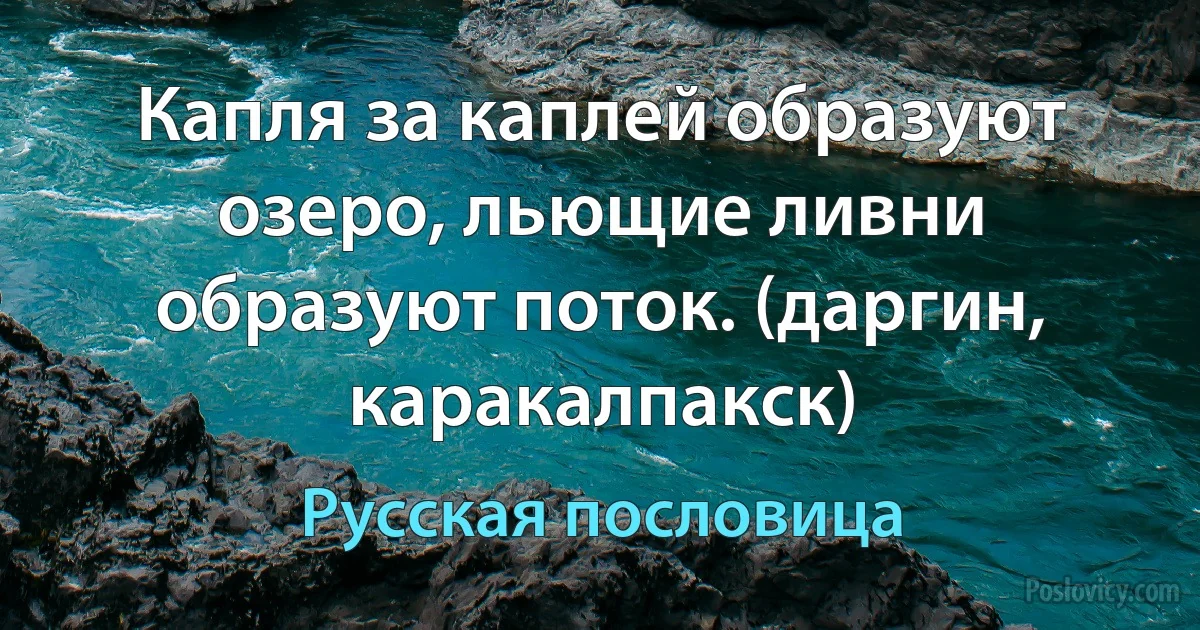 Капля за каплей образуют озеро, льющие ливни образуют поток. (даргин, каракалпакск) (Русская пословица)