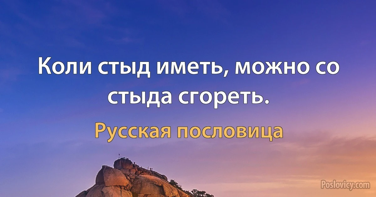 Коли стыд иметь, можно со стыда сгореть. (Русская пословица)