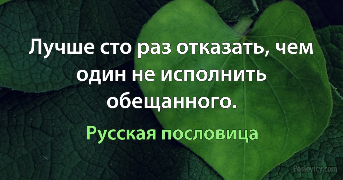 Лучше сто раз отказать, чем один не исполнить обещанного. (Русская пословица)