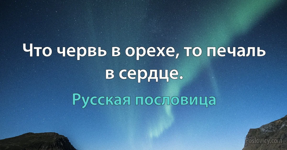 Что червь в орехе, то печаль в сердце. (Русская пословица)