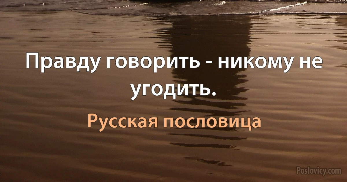 Правду говорить - никому не угодить. (Русская пословица)