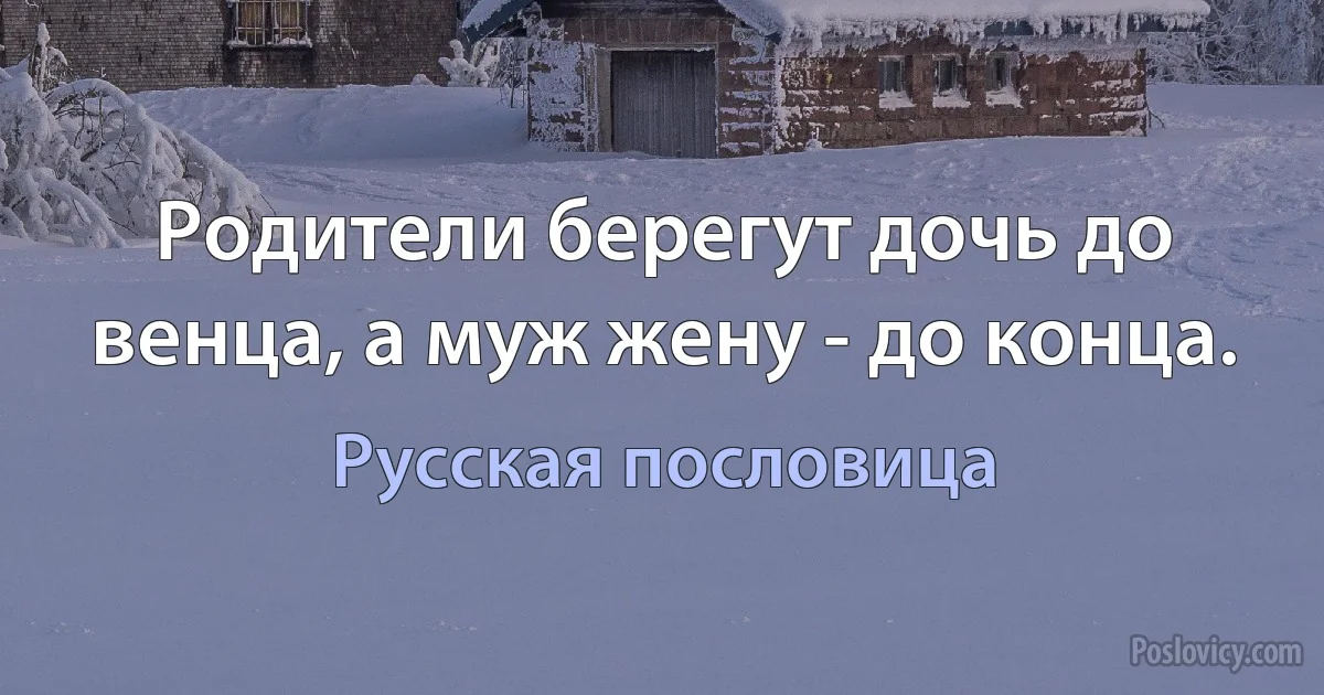 Родители берегут дочь до венца, а муж жену - до конца. (Русская пословица)