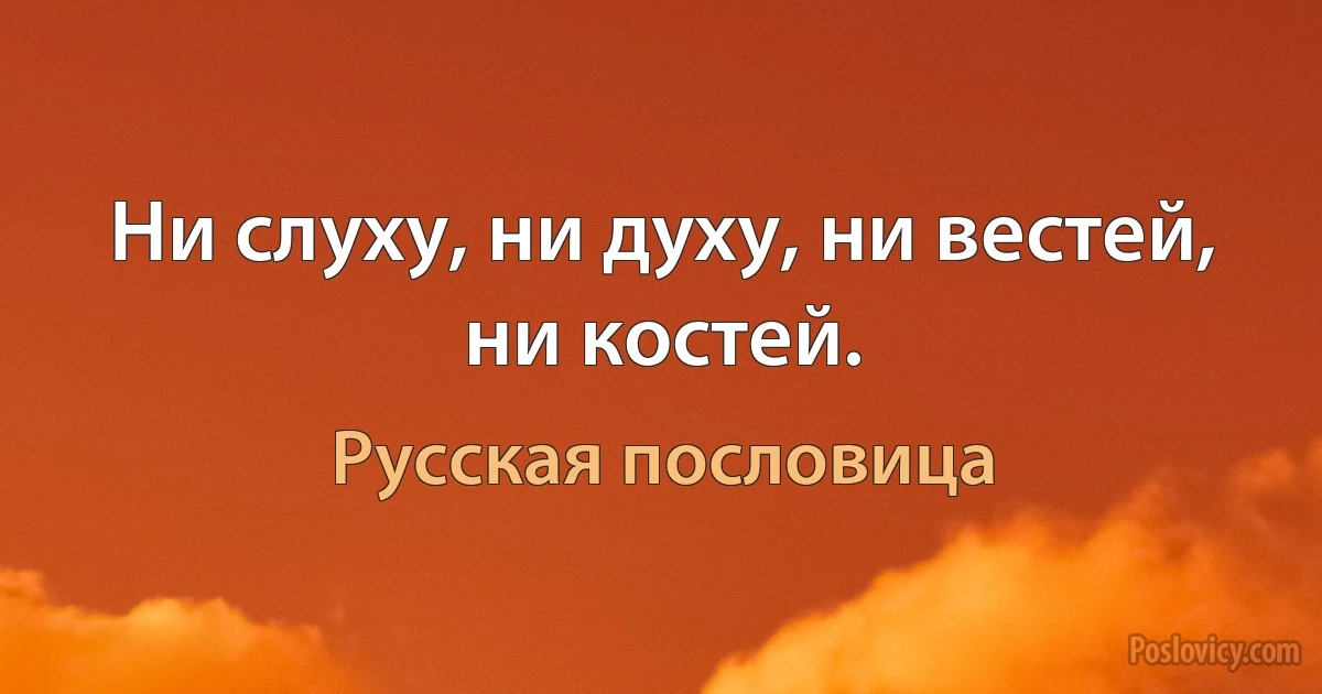 Ни слуху, ни духу, ни вестей, ни костей. (Русская пословица)