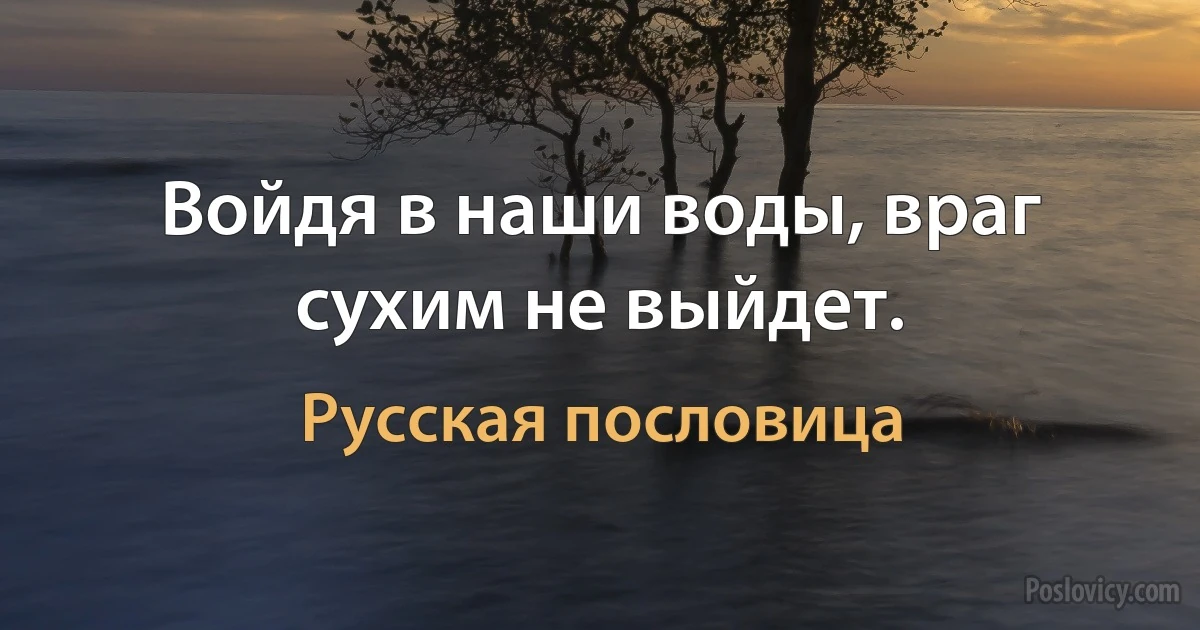 Войдя в наши воды, враг сухим не выйдет. (Русская пословица)