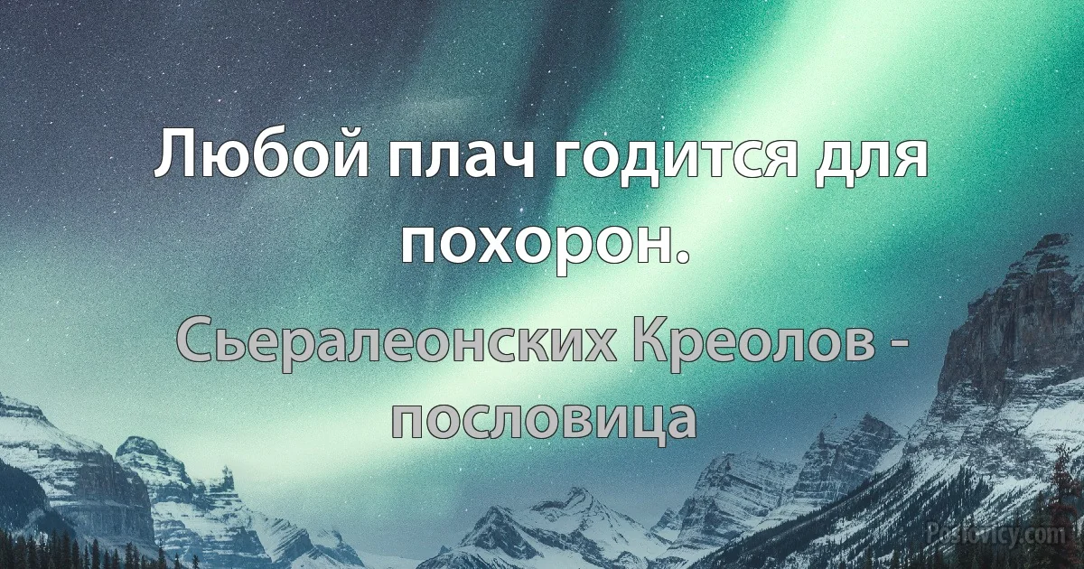 Любой плач годится для похорон. (Сьералеонских Креолов - пословица)